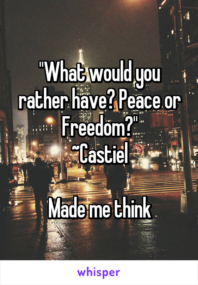 "What would you rather have? Peace or Freedom?"
~Castiel

Made me think