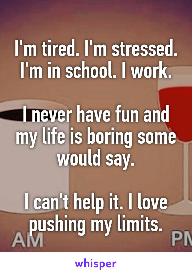 I'm tired. I'm stressed. I'm in school. I work.

I never have fun and my life is boring some would say.

I can't help it. I love pushing my limits.