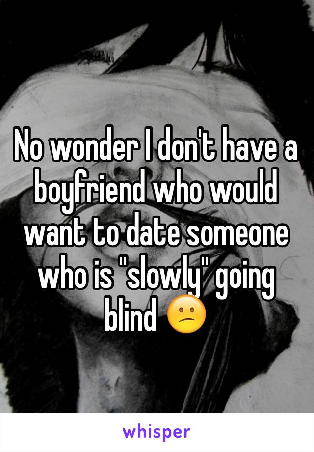 No wonder I don't have a boyfriend who would want to date someone who is "slowly" going blind 😕