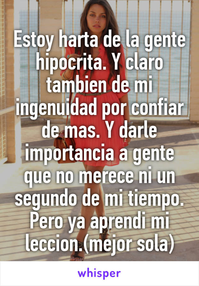 Estoy harta de la gente hipocrita. Y claro tambien de mi ingenuidad por confiar de mas. Y darle importancia a gente que no merece ni un segundo de mi tiempo. Pero ya aprendi mi leccion.(mejor sola)