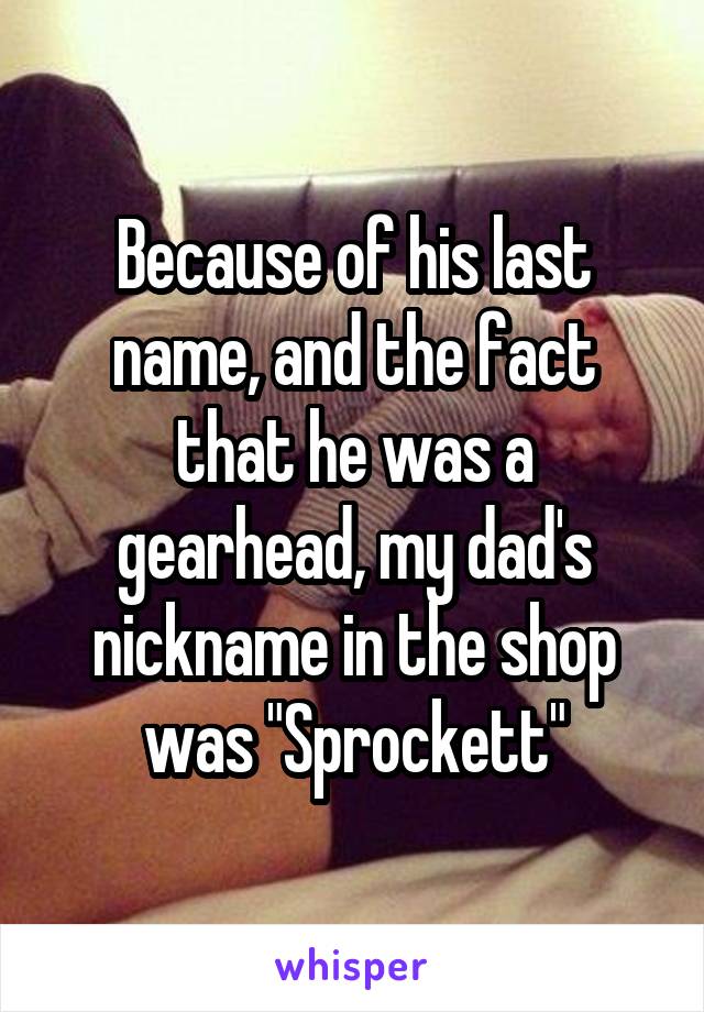 Because of his last name, and the fact that he was a gearhead, my dad's nickname in the shop was "Sprockett"