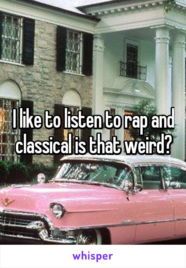 I like to listen to rap and classical is that weird?