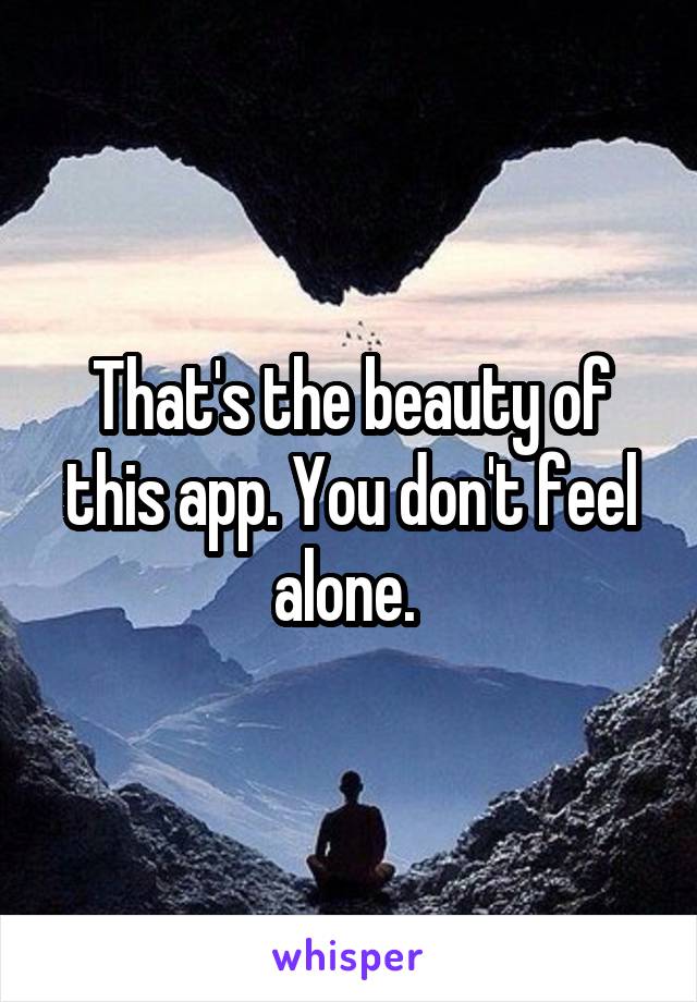 That's the beauty of this app. You don't feel alone. 