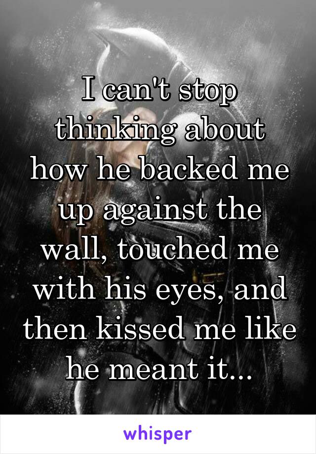 I can't stop thinking about how he backed me up against the wall, touched me with his eyes, and then kissed me like he meant it...