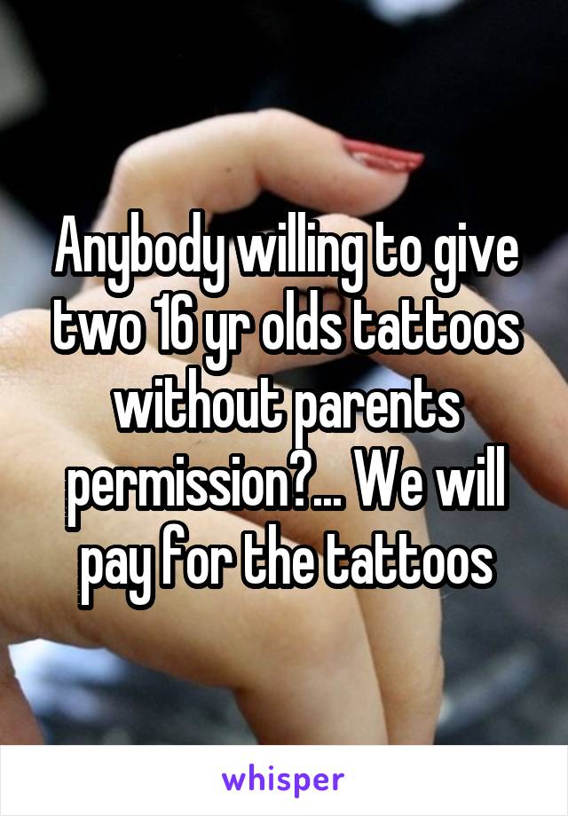 Anybody willing to give two 16 yr olds tattoos without parents permission?... We will pay for the tattoos