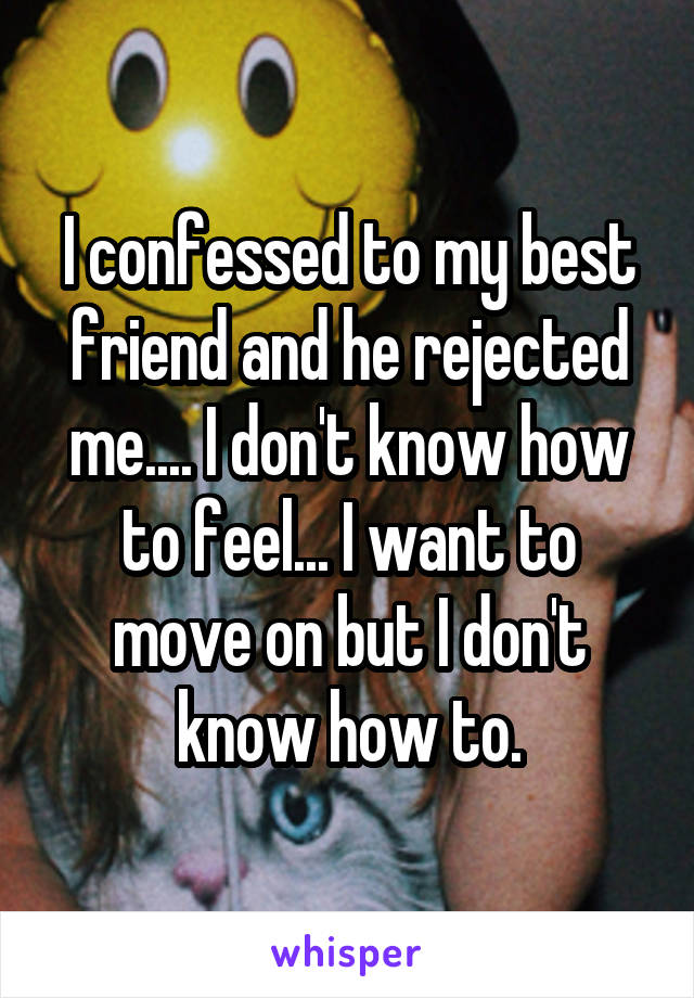 I confessed to my best friend and he rejected me.... I don't know how to feel... I want to move on but I don't know how to.