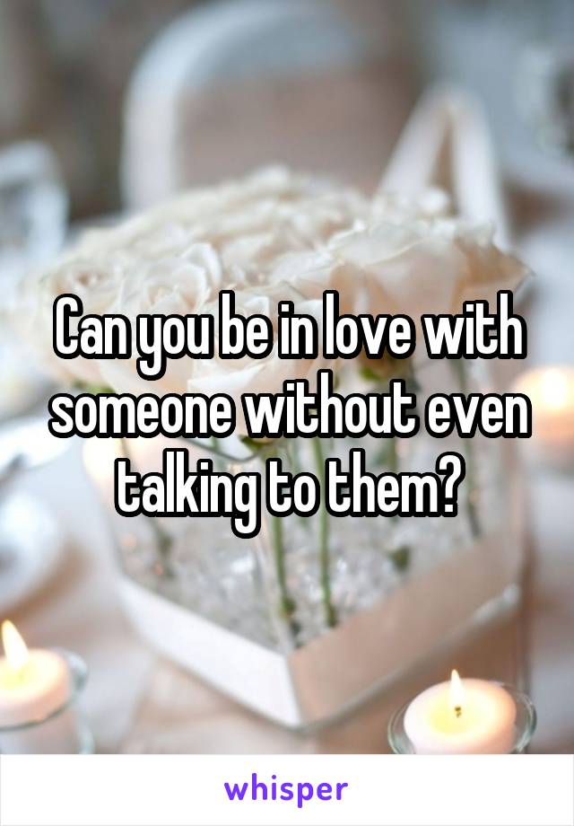 Can you be in love with someone without even talking to them?