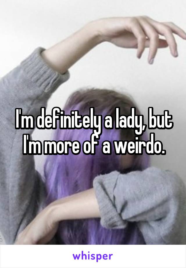 I'm definitely a lady, but I'm more of a weirdo.