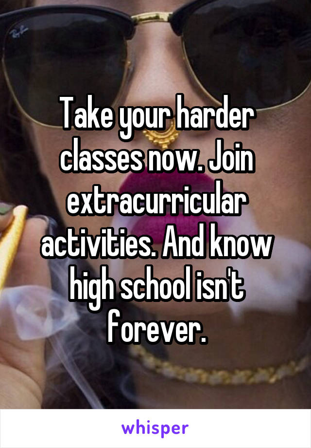 Take your harder classes now. Join extracurricular activities. And know high school isn't forever.