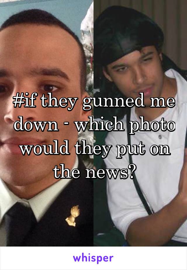 #if they gunned me down - which photo would they put on the news?