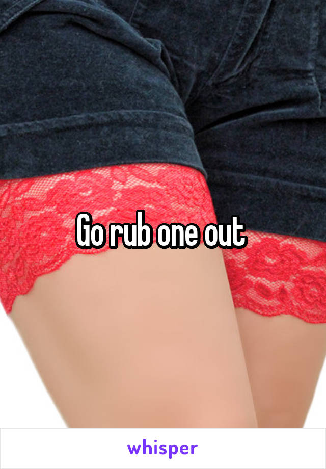 Go rub one out 