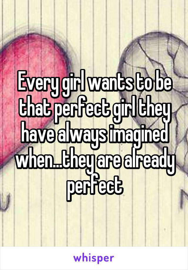 Every girl wants to be that perfect girl they have always imagined when...they are already perfect