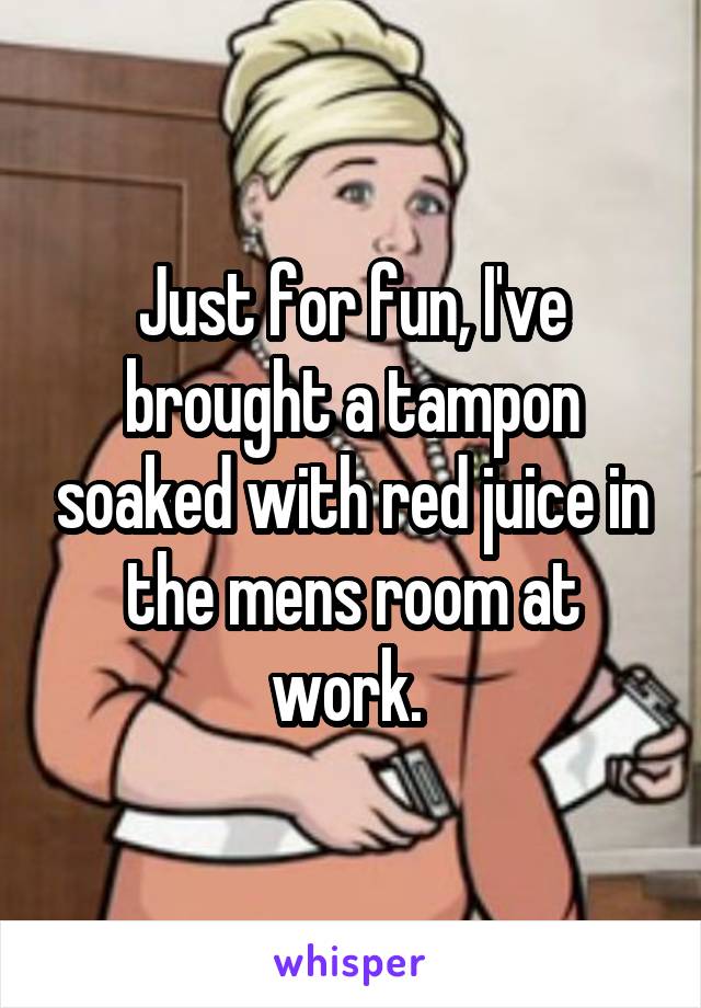 Just for fun, I've brought a tampon soaked with red juice in the mens room at work. 