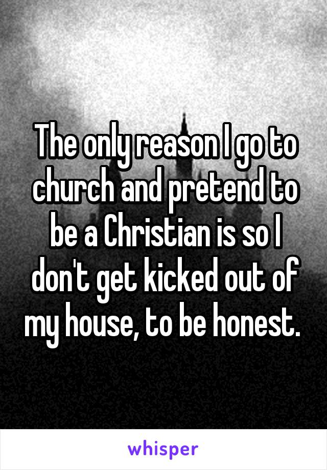 The only reason I go to church and pretend to be a Christian is so I don't get kicked out of my house, to be honest. 