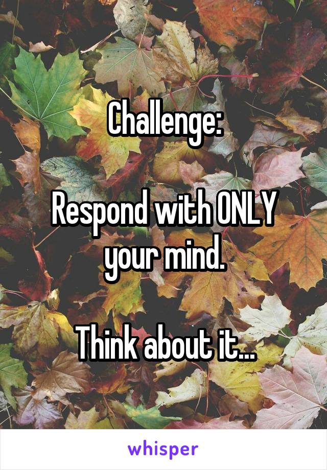 Challenge:

Respond with ONLY your mind.

Think about it...