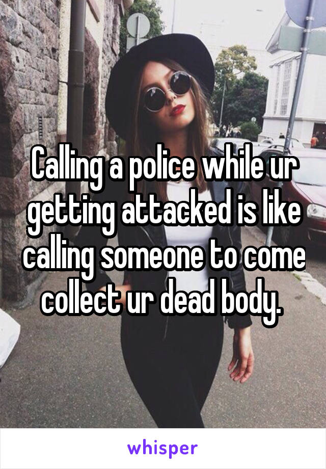 Calling a police while ur getting attacked is like calling someone to come collect ur dead body. 