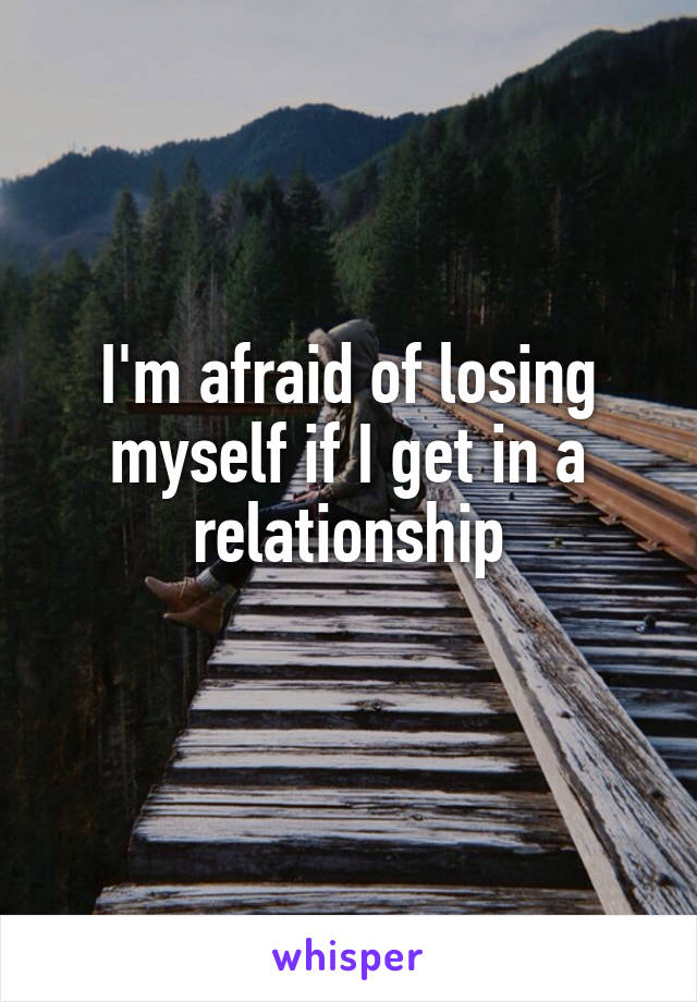 I'm afraid of losing myself if I get in a relationship
