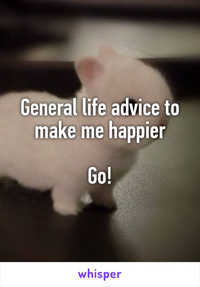 General life advice to make me happier

Go!