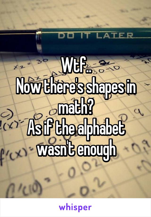 Wtf..
Now there's shapes in math?
As if the alphabet wasn't enough