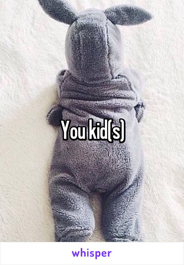 You kid(s)