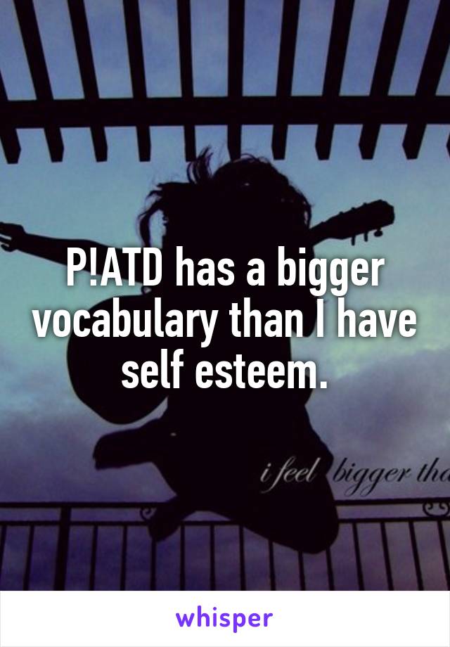 P!ATD has a bigger vocabulary than I have self esteem.