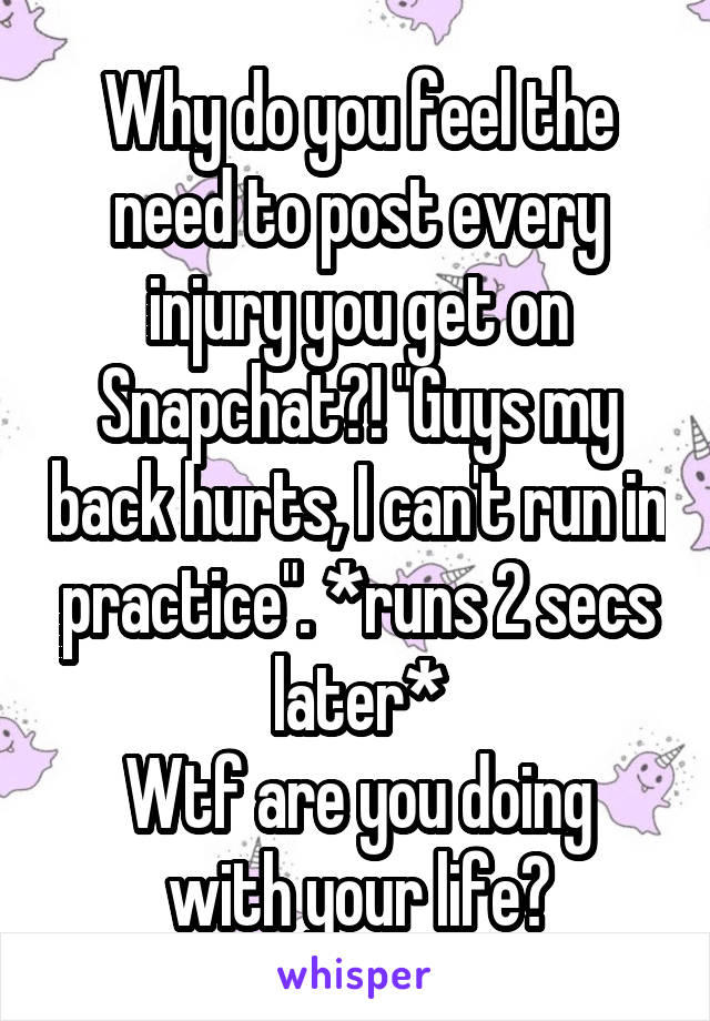 Why do you feel the need to post every injury you get on Snapchat?! "Guys my back hurts, I can't run in practice". *runs 2 secs later*
Wtf are you doing with your life?