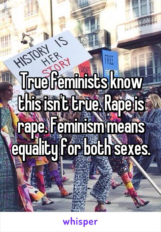 True feminists know this isn't true. Rape is rape. Feminism means equality for both sexes.