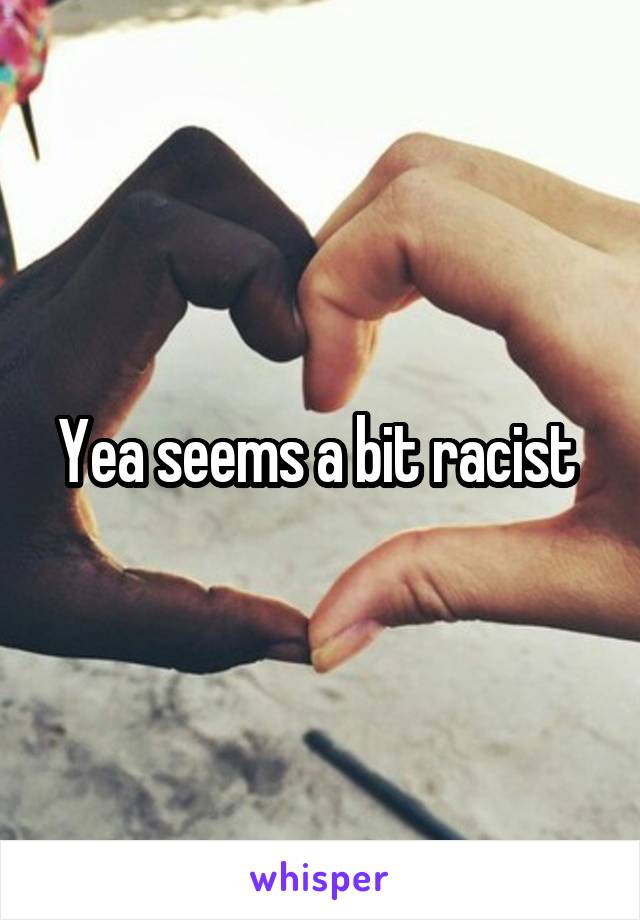 Yea seems a bit racist 