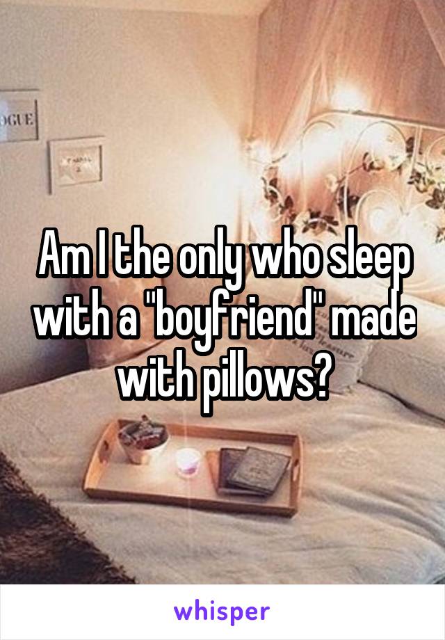 Am I the only who sleep with a "boyfriend" made with pillows?