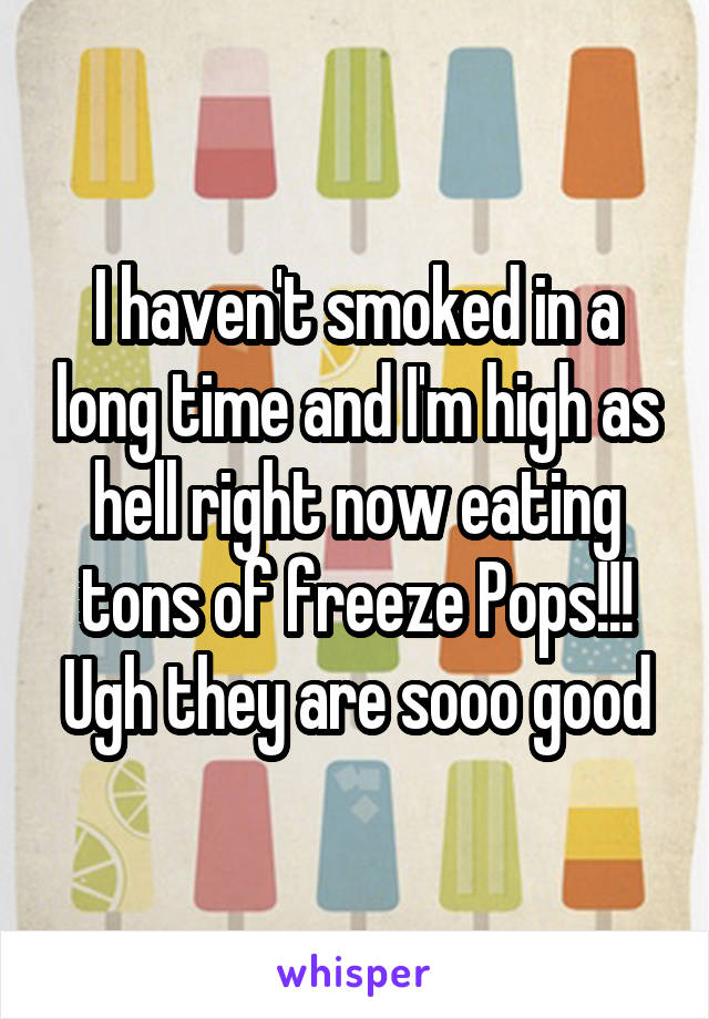 I haven't smoked in a long time and I'm high as hell right now eating tons of freeze Pops!!! Ugh they are sooo good