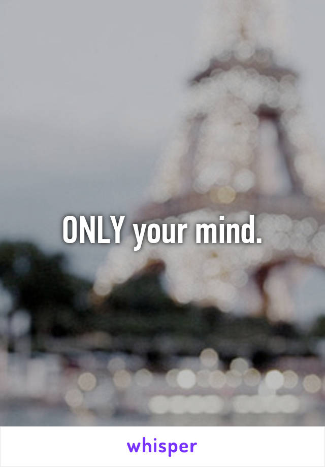 ONLY your mind.