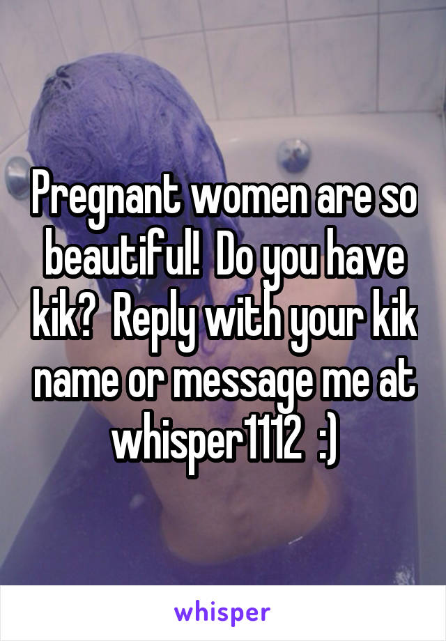 Pregnant women are so beautiful!  Do you have kik?  Reply with your kik name or message me at whisper1112  :)