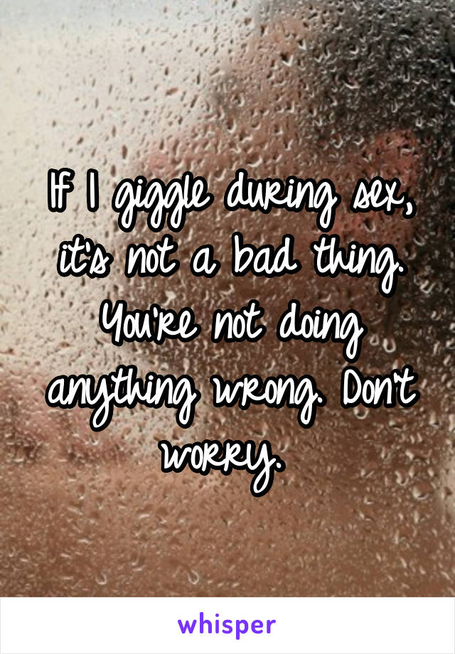 If I giggle during sex, it's not a bad thing. You're not doing anything wrong. Don't worry. 