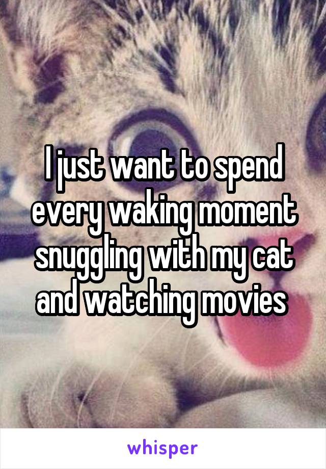 I just want to spend every waking moment snuggling with my cat and watching movies 