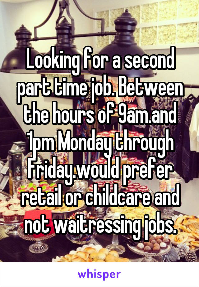 Looking for a second part time job. Between the hours of 9am.and 1pm Monday through Friday.would prefer retail or childcare and not waitressing jobs.