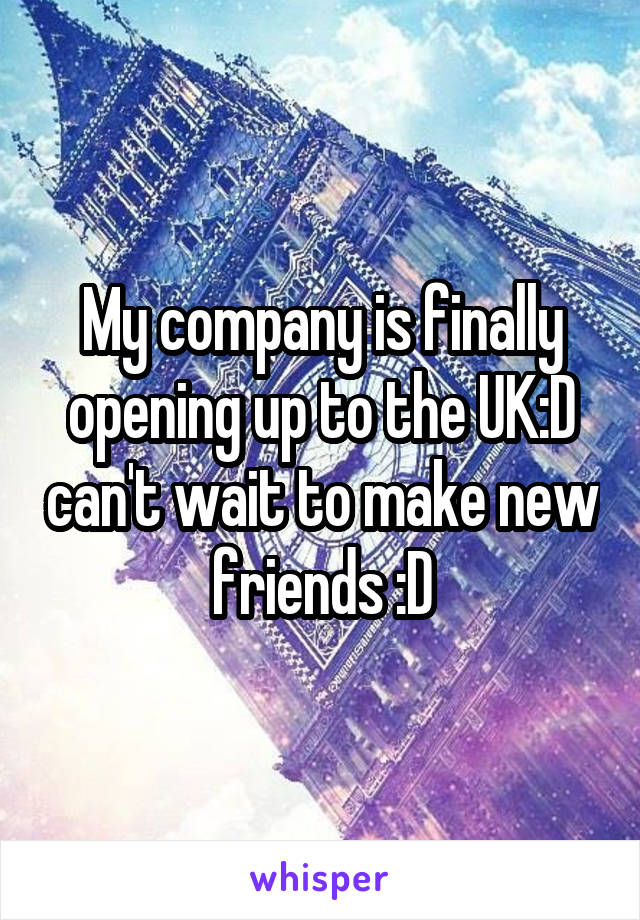 My company is finally opening up to the UK:D can't wait to make new friends :D