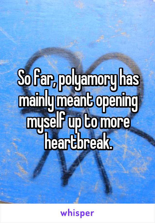 So far, polyamory has mainly meant opening myself up to more heartbreak.