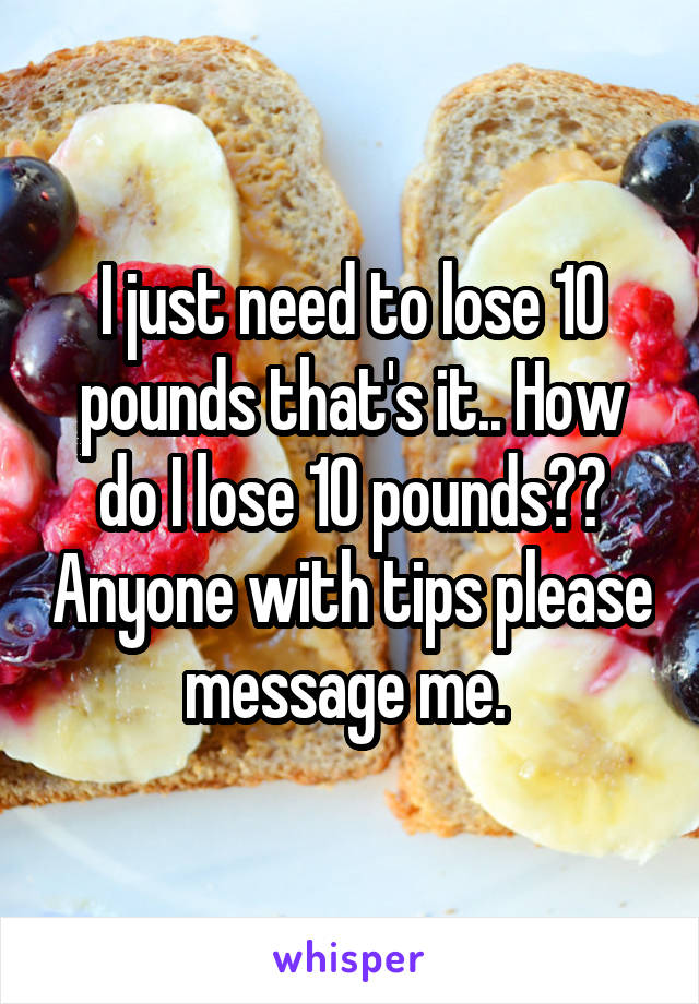 I just need to lose 10 pounds that's it.. How do I lose 10 pounds?? Anyone with tips please message me. 