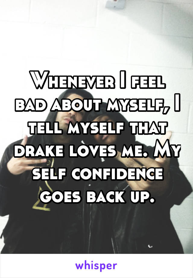 Whenever I feel bad about myself, I tell myself that drake loves me. My self confidence goes back up.