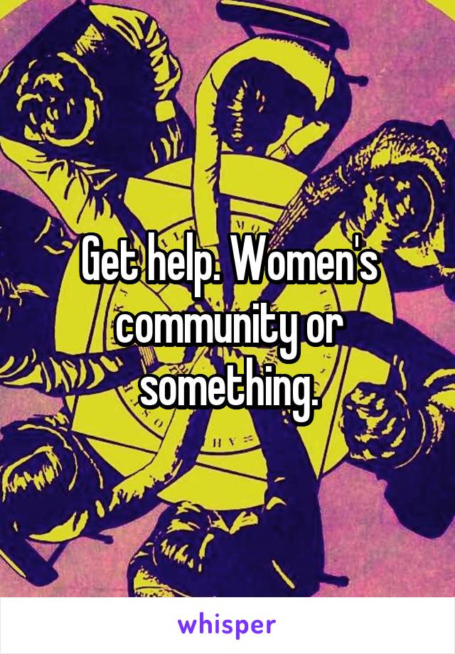 Get help. Women's community or something.