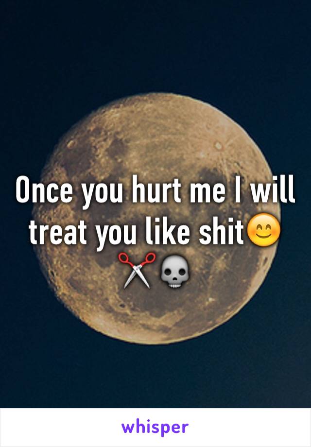 Once you hurt me I will treat you like shit😊✂️💀