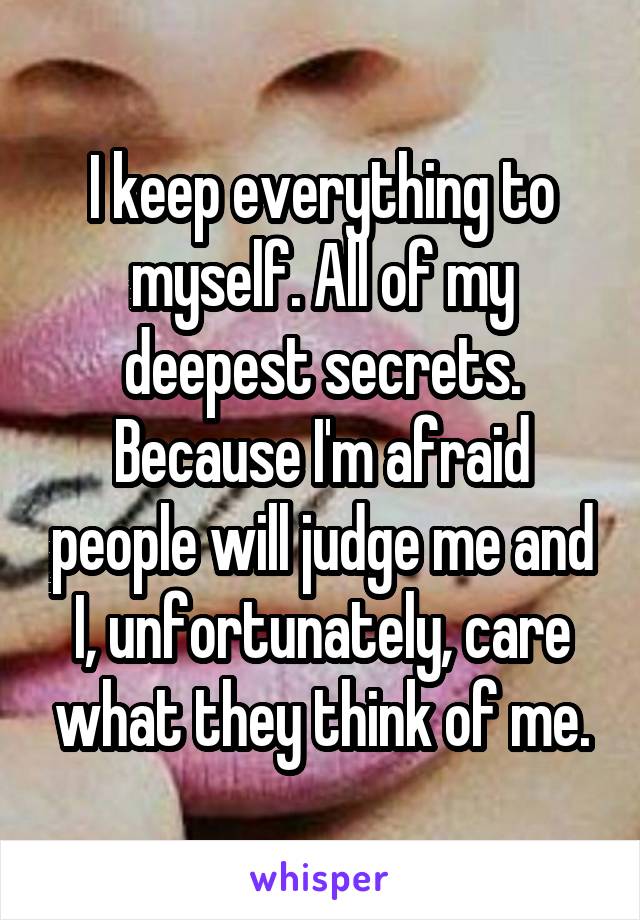 I keep everything to myself. All of my deepest secrets. Because I'm afraid people will judge me and I, unfortunately, care what they think of me.