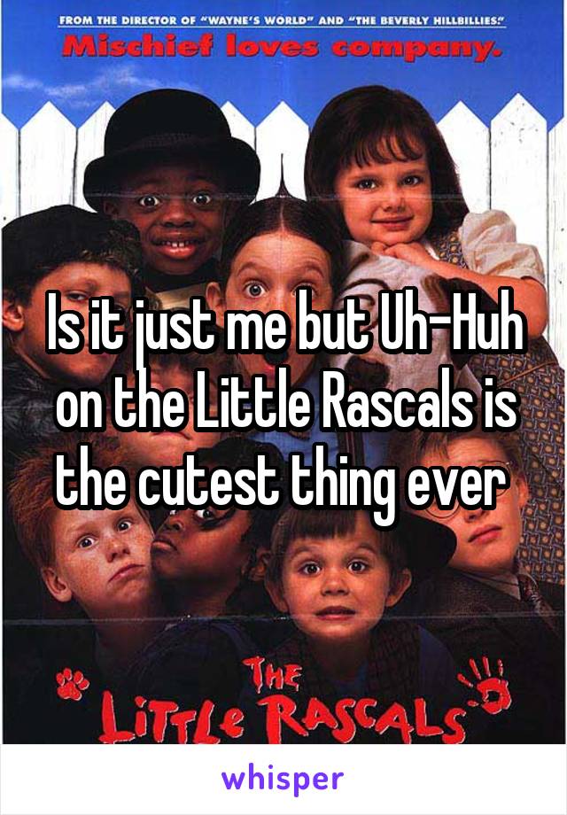 Is it just me but Uh-Huh on the Little Rascals is the cutest thing ever 