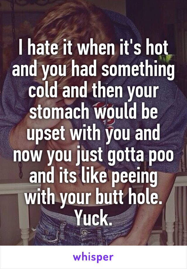 I hate it when it's hot and you had something cold and then your stomach would be upset with you and now you just gotta poo and its like peeing with your butt hole. Yuck.