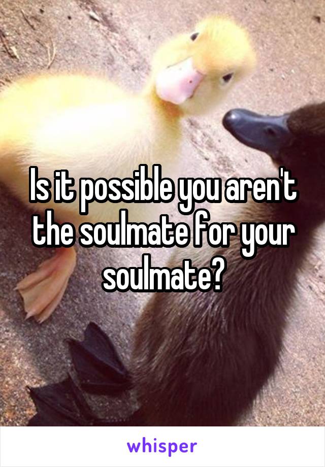 Is it possible you aren't the soulmate for your soulmate?