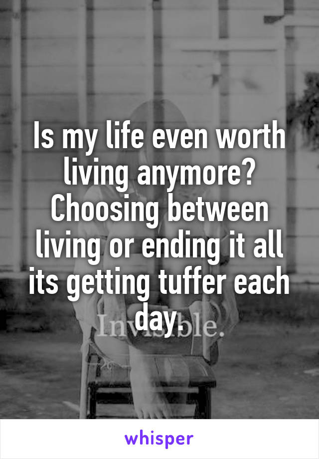 Is my life even worth living anymore?
Choosing between living or ending it all its getting tuffer each day.