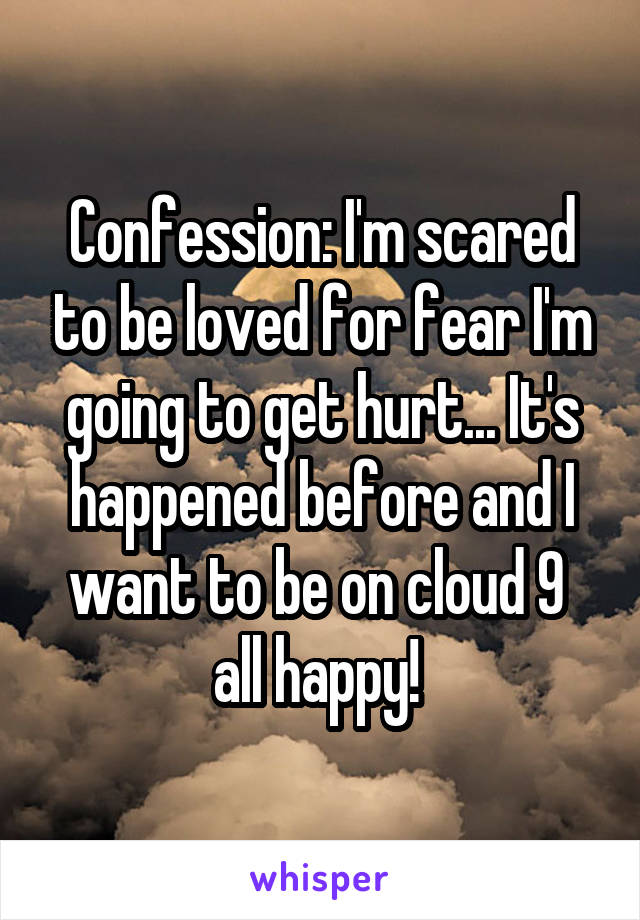 Confession: I'm scared to be loved for fear I'm going to get hurt... It's happened before and I want to be on cloud 9  all happy! 