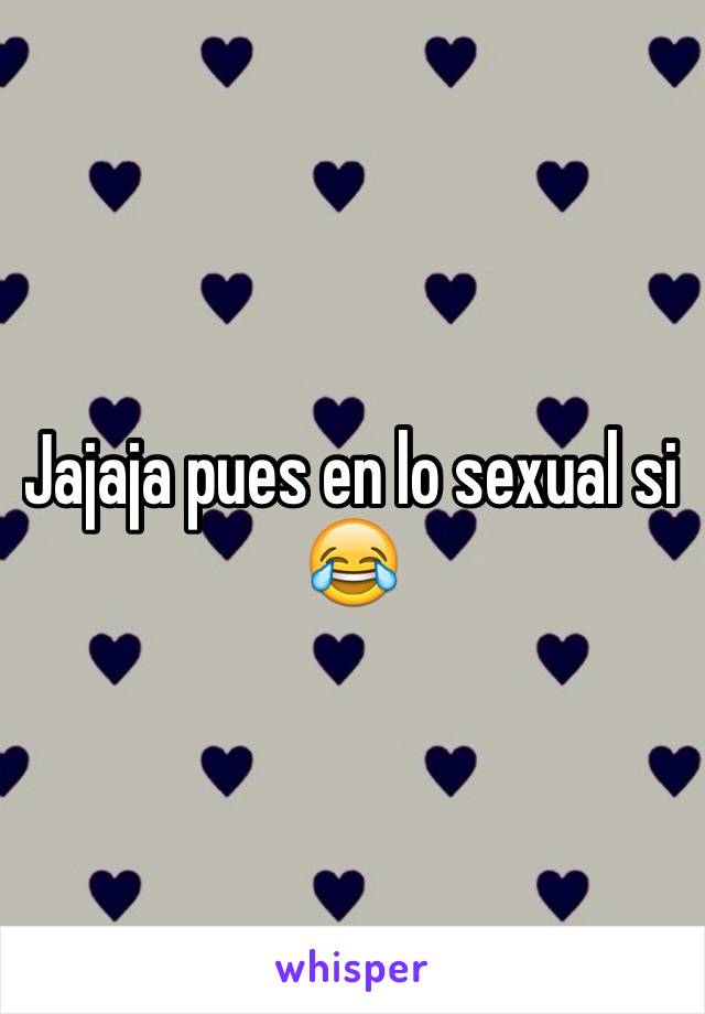 Jajaja pues en lo sexual si 😂