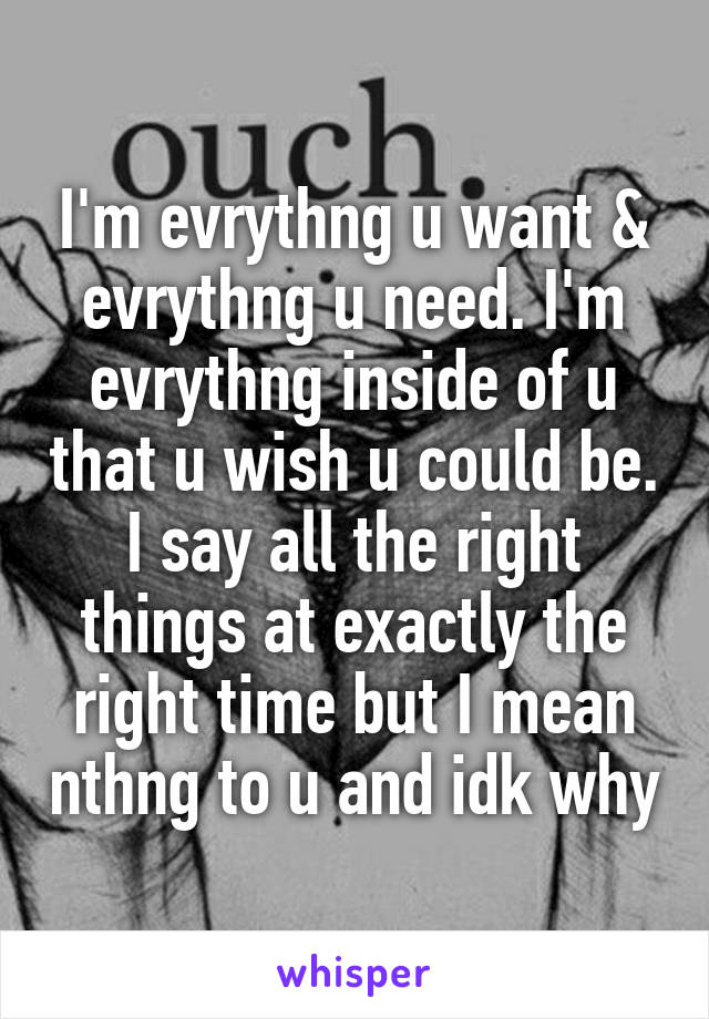 I'm evrythng u want & evrythng u need. I'm evrythng inside of u that u wish u could be. I say all the right things at exactly the right time but I mean nthng to u and idk why