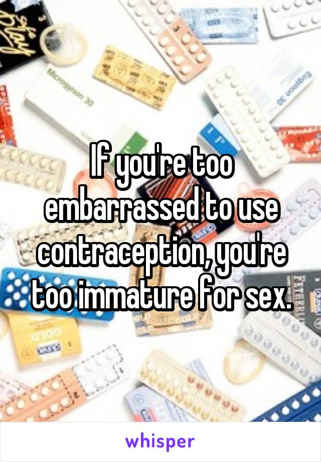 If you're too embarrassed to use contraception, you're too immature for sex.